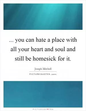 ... you can hate a place with all your heart and soul and still be homesick for it Picture Quote #1