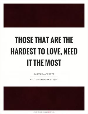 Those that are the hardest to love, need it the most Picture Quote #1
