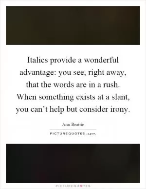 Italics provide a wonderful advantage: you see, right away, that the words are in a rush. When something exists at a slant, you can’t help but consider irony Picture Quote #1