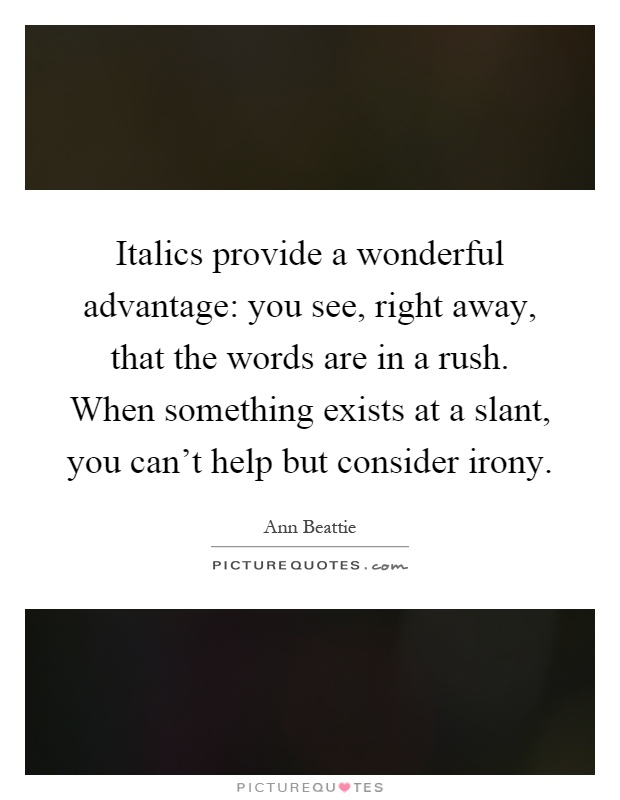 Italics provide a wonderful advantage: you see, right away, that the words are in a rush. When something exists at a slant, you can't help but consider irony Picture Quote #1