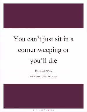 You can’t just sit in a corner weeping or you’ll die Picture Quote #1