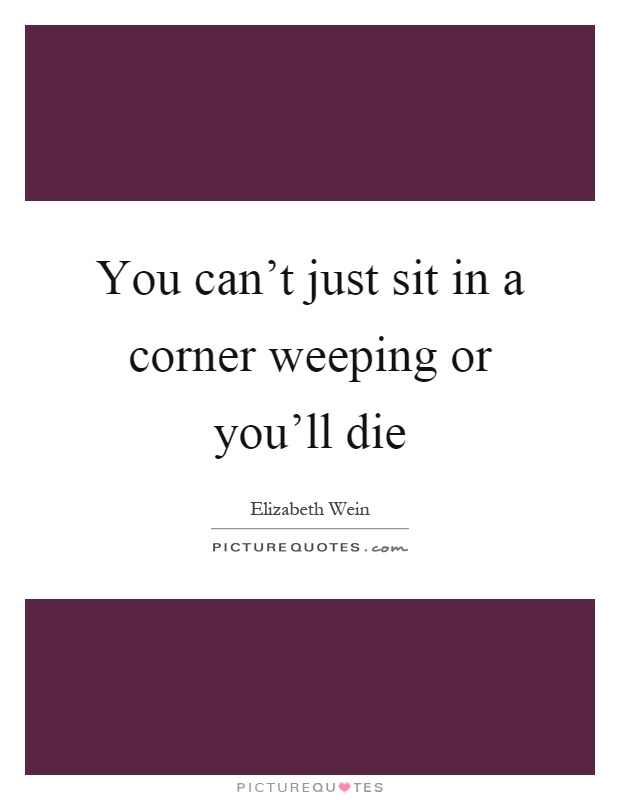 You can't just sit in a corner weeping or you'll die Picture Quote #1