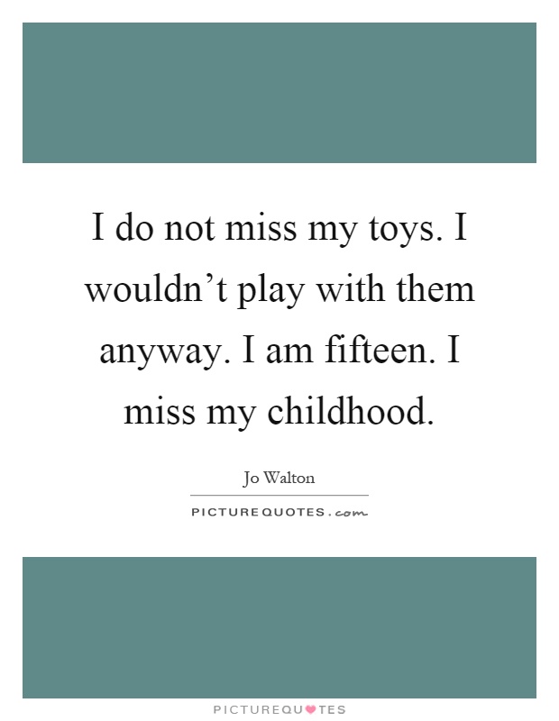 I do not miss my toys. I wouldn't play with them anyway. I am fifteen. I miss my childhood Picture Quote #1