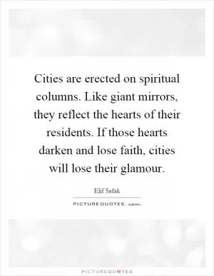 Cities are erected on spiritual columns. Like giant mirrors, they reflect the hearts of their residents. If those hearts darken and lose faith, cities will lose their glamour Picture Quote #1