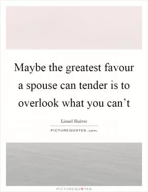 Maybe the greatest favour a spouse can tender is to overlook what you can’t Picture Quote #1
