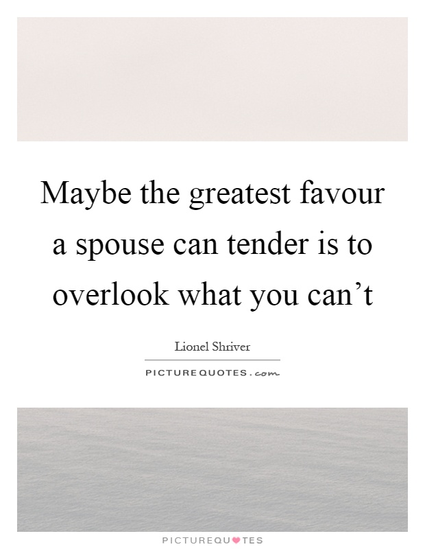Maybe the greatest favour a spouse can tender is to overlook what you can't Picture Quote #1
