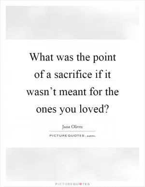 What was the point of a sacrifice if it wasn’t meant for the ones you loved? Picture Quote #1