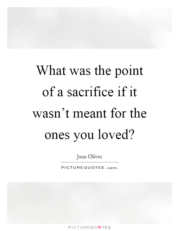 What was the point of a sacrifice if it wasn't meant for the ones you loved? Picture Quote #1