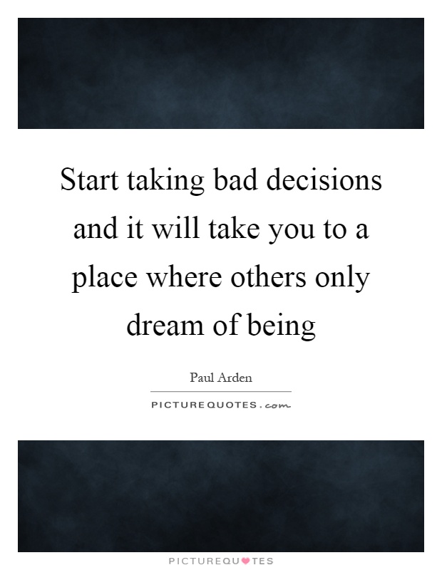 Start taking bad decisions and it will take you to a place where others only dream of being Picture Quote #1