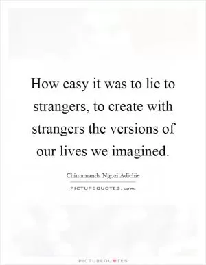 How easy it was to lie to strangers, to create with strangers the versions of our lives we imagined Picture Quote #1