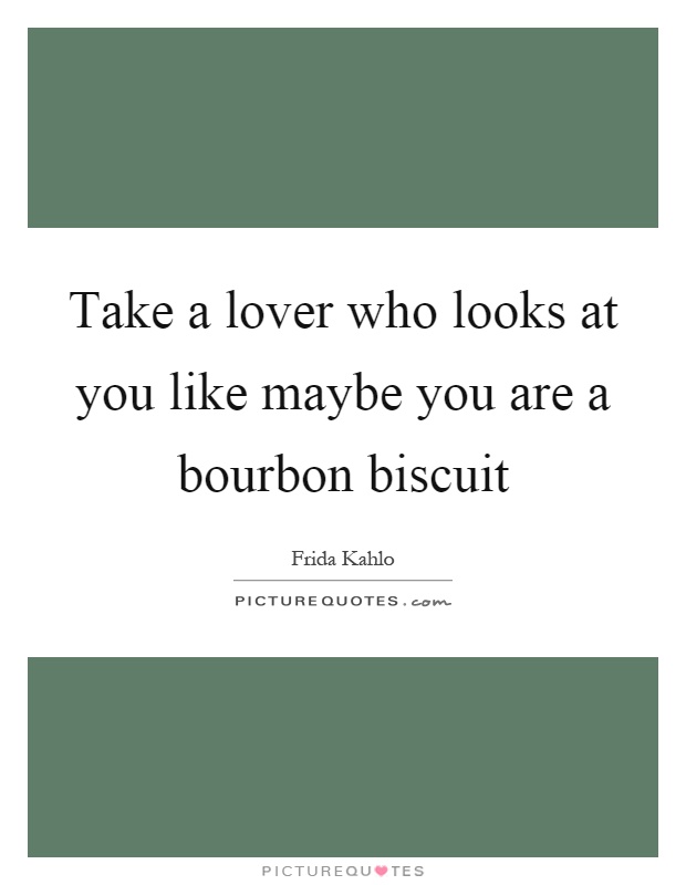 Take a lover who looks at you like maybe you are a bourbon biscuit Picture Quote #1