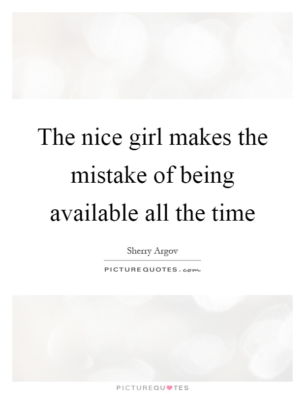 The nice girl makes the mistake of being available all the time Picture Quote #1