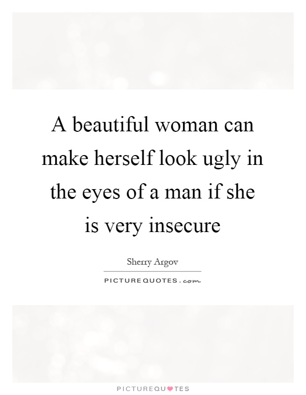 A beautiful woman can make herself look ugly in the eyes of a man if she is very insecure Picture Quote #1