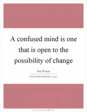A confused mind is one that is open to the possibility of change Picture Quote #1