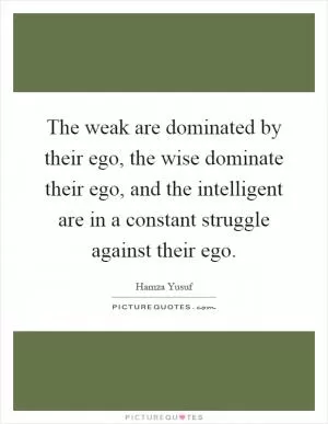 The weak are dominated by their ego, the wise dominate their ego, and the intelligent are in a constant struggle against their ego Picture Quote #1