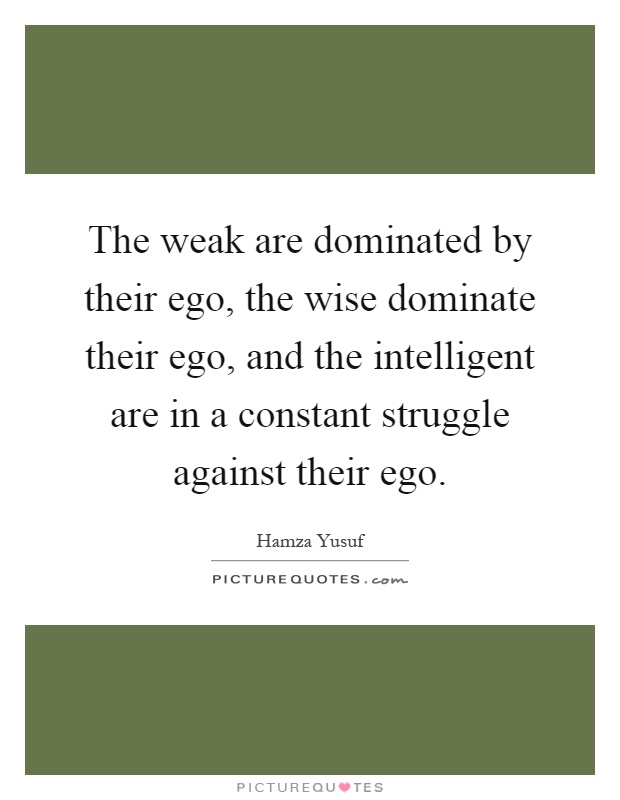 The weak are dominated by their ego, the wise dominate their ego, and the intelligent are in a constant struggle against their ego Picture Quote #1
