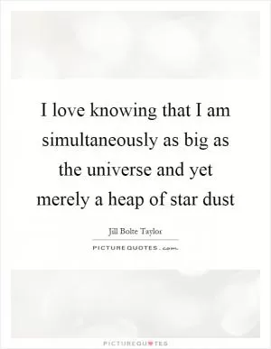 I love knowing that I am simultaneously as big as the universe and yet merely a heap of star dust Picture Quote #1