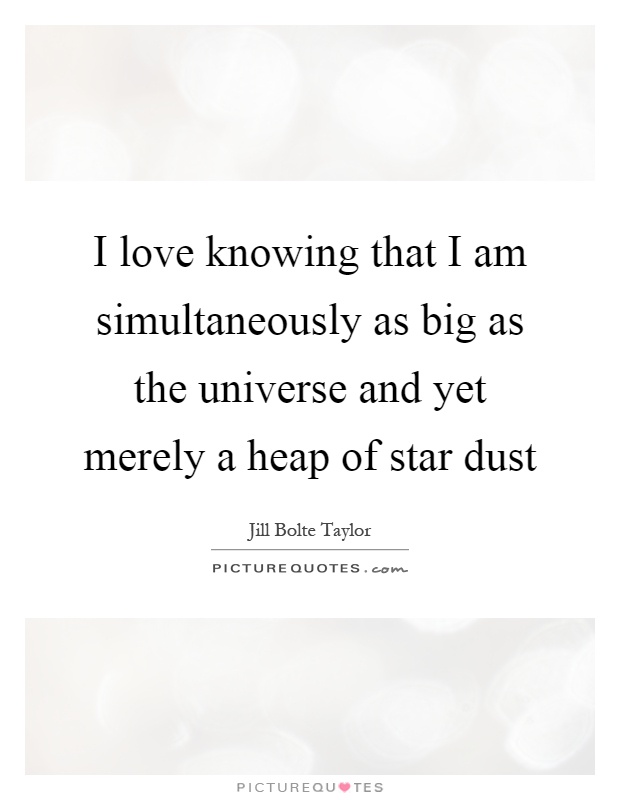 I love knowing that I am simultaneously as big as the universe and yet merely a heap of star dust Picture Quote #1