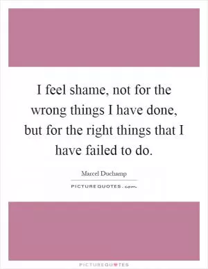 I feel shame, not for the wrong things I have done, but for the right things that I have failed to do Picture Quote #1