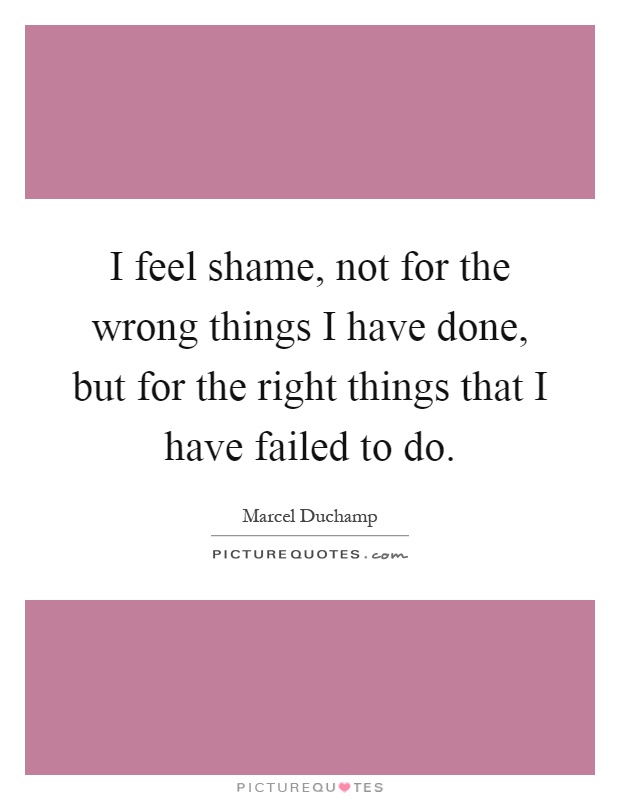 I feel shame, not for the wrong things I have done, but for the right things that I have failed to do Picture Quote #1