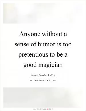 Anyone without a sense of humor is too pretentious to be a good magician Picture Quote #1