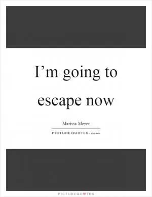 I’m going to escape now Picture Quote #1