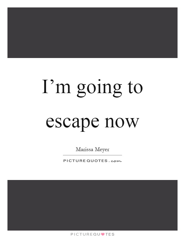 I'm going to escape now Picture Quote #1