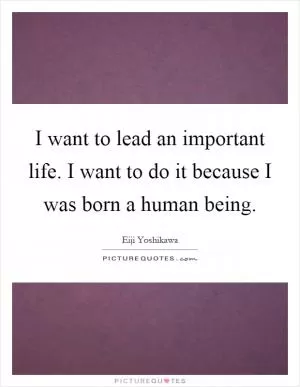I want to lead an important life. I want to do it because I was born a human being Picture Quote #1