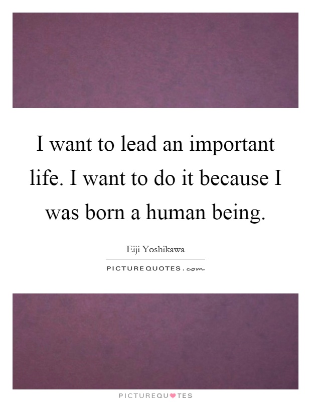 I want to lead an important life. I want to do it because I was born a human being Picture Quote #1