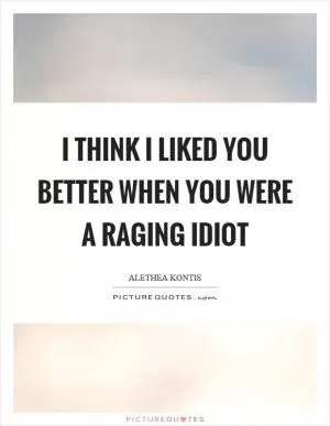 I think I liked you better when you were a raging idiot Picture Quote #1
