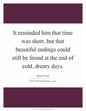 It reminded him that time was short, but that beautiful endings could still be found at the end of cold, dreary days Picture Quote #1