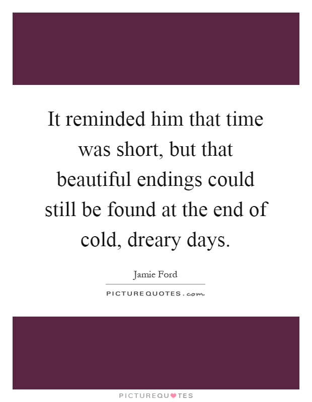 It reminded him that time was short, but that beautiful endings could still be found at the end of cold, dreary days Picture Quote #1