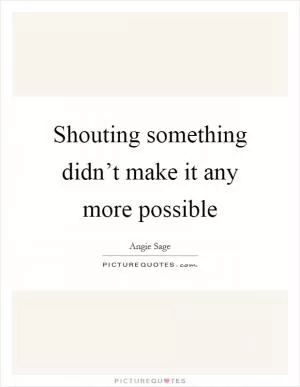 Shouting something didn’t make it any more possible Picture Quote #1