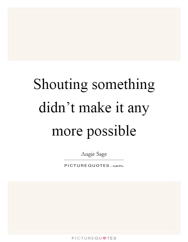 Shouting something didn't make it any more possible Picture Quote #1