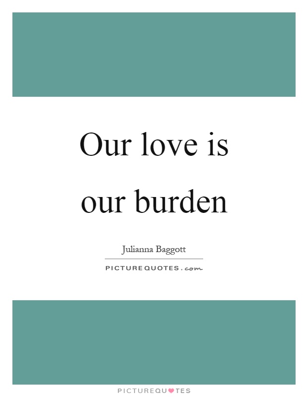 Our love is our burden Picture Quote #1