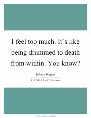 I feel too much. It’s like being drummed to death from within. You know? Picture Quote #1