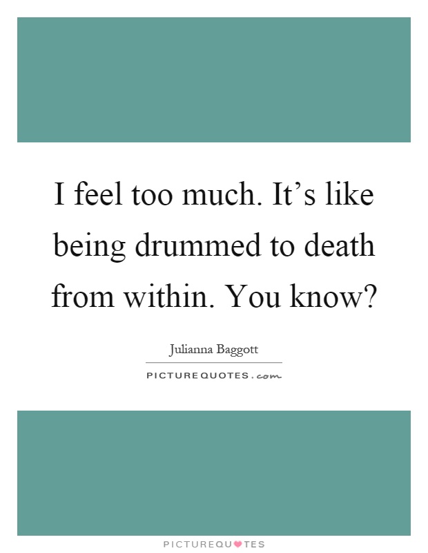 I feel too much. It's like being drummed to death from within. You know? Picture Quote #1