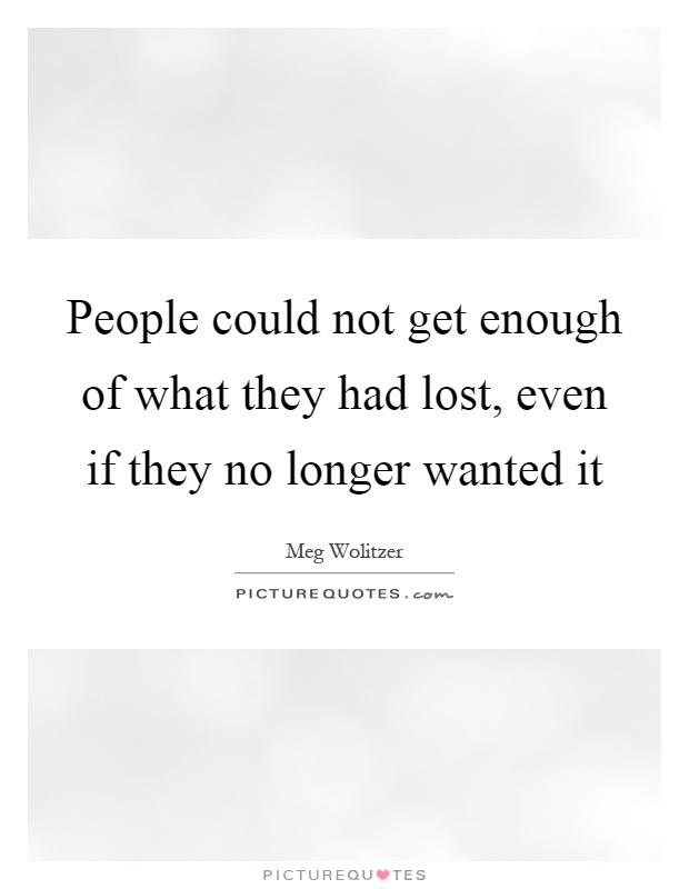 People could not get enough of what they had lost, even if they no longer wanted it Picture Quote #1