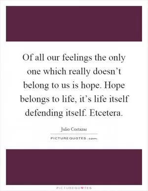 Of all our feelings the only one which really doesn’t belong to us is hope. Hope belongs to life, it’s life itself defending itself. Etcetera Picture Quote #1
