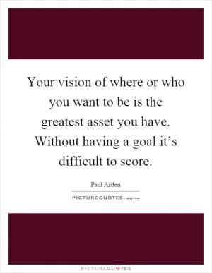 Your vision of where or who you want to be is the greatest asset you have. Without having a goal it’s difficult to score Picture Quote #1