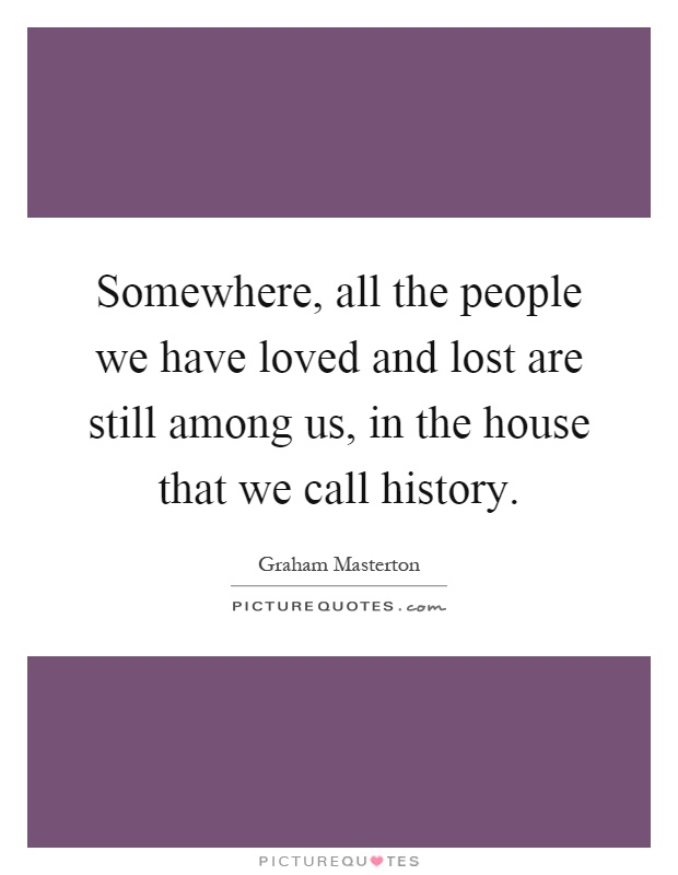 Somewhere, all the people we have loved and lost are still among us, in the house that we call history Picture Quote #1