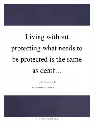 Living without protecting what needs to be protected is the same as death Picture Quote #1