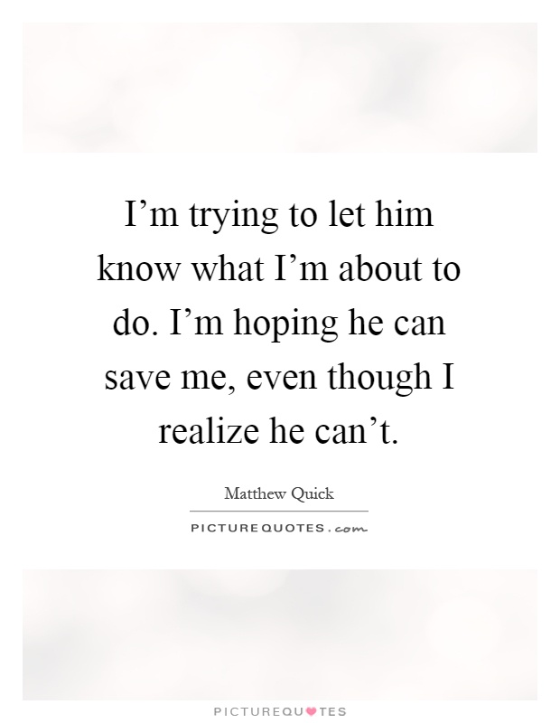 I'm trying to let him know what I'm about to do. I'm hoping he can save me, even though I realize he can't Picture Quote #1