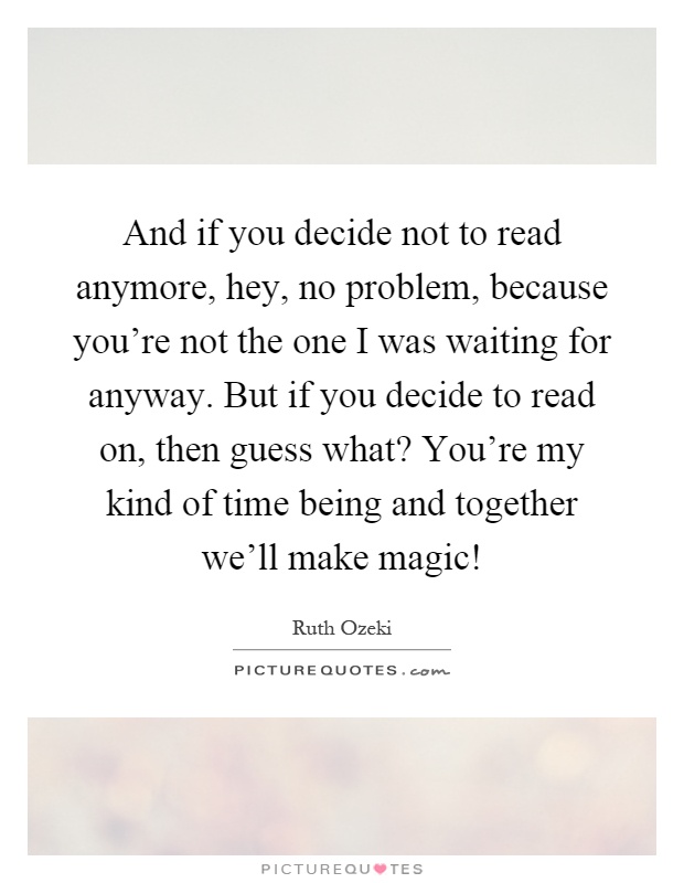 And if you decide not to read anymore, hey, no problem, because you're not the one I was waiting for anyway. But if you decide to read on, then guess what? You're my kind of time being and together we'll make magic! Picture Quote #1