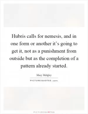 Hubris calls for nemesis, and in one form or another it’s going to get it, not as a punishment from outside but as the completion of a pattern already started Picture Quote #1
