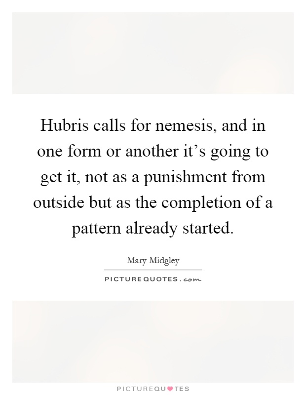 Hubris calls for nemesis, and in one form or another it's going to get it, not as a punishment from outside but as the completion of a pattern already started Picture Quote #1