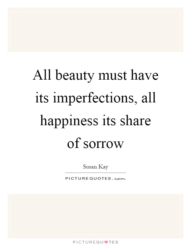 All beauty must have its imperfections, all happiness its share of sorrow Picture Quote #1