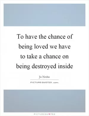 To have the chance of being loved we have to take a chance on being destroyed inside Picture Quote #1