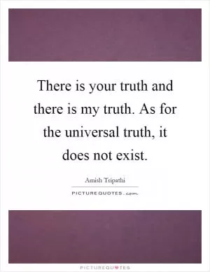 There is your truth and there is my truth. As for the universal truth, it does not exist Picture Quote #1