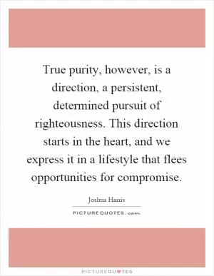 True purity, however, is a direction, a persistent, determined pursuit of righteousness. This direction starts in the heart, and we express it in a lifestyle that flees opportunities for compromise Picture Quote #1